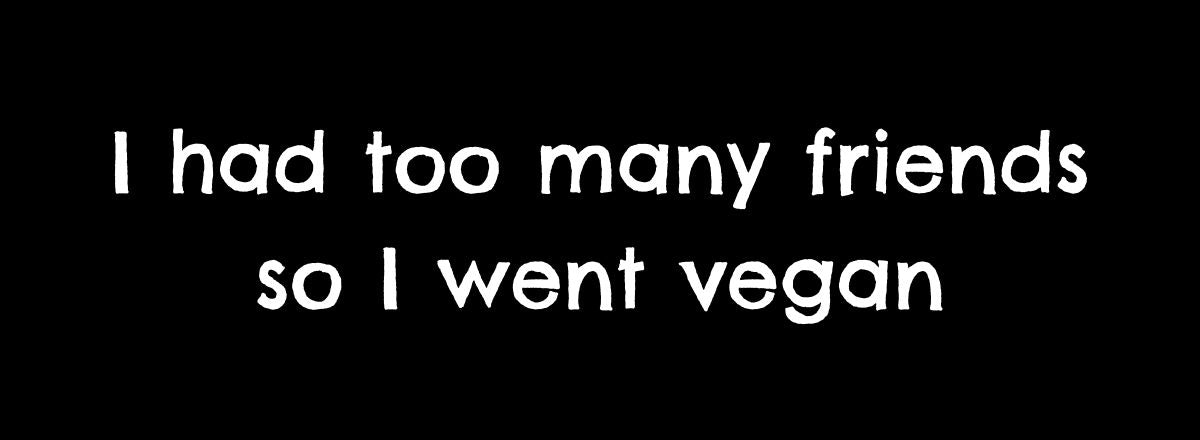 I Had Too Many Friends So I Went Vegan